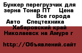 Бункер-перегрузчик для зерна Тонар ПТ5 › Цена ­ 2 040 000 - Все города Авто » Спецтехника   . Хабаровский край,Николаевск-на-Амуре г.